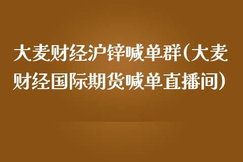 大麦财经沪锌喊单群(大麦财经国际期货喊单直播间)