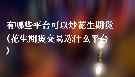 有哪些平台可以炒花生期货(花生期货交易选什么平台)