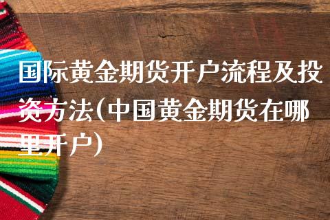 国际黄金期货开户流程及投资方法(中国黄金期货在哪里开户)