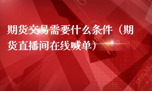 期货交易需要什么条件（期货直播间在线喊单）