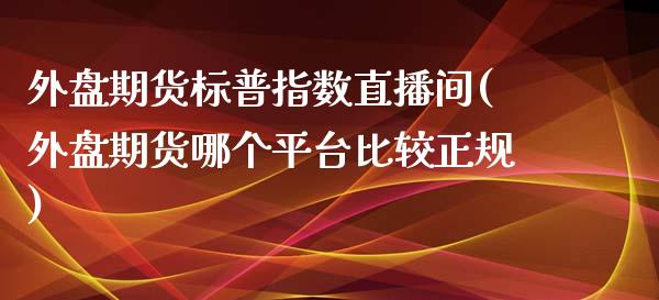 外盘期货标普指数直播间(外盘期货哪个平台比较正规)