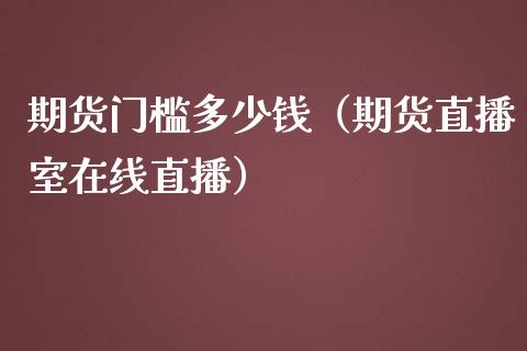 期货门槛多少钱（期货直播室在线直播）