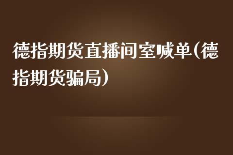 德指期货直播间室喊单(德指期货骗局)