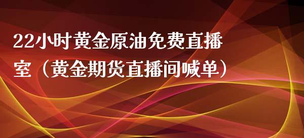 22小时黄金原油免费直播室（黄金期货直播间喊单）