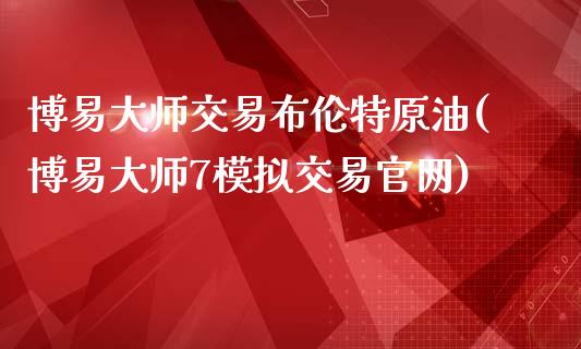 博易大师交易布伦特原油(博易大师7模拟交易官网)