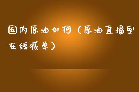 国内原油如何（原油直播室在线喊单）