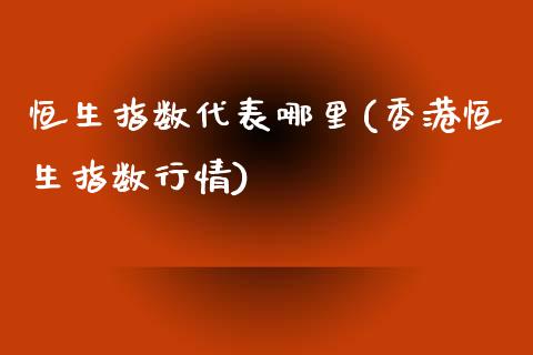 恒生指数代表哪里(香港恒生指数行情)