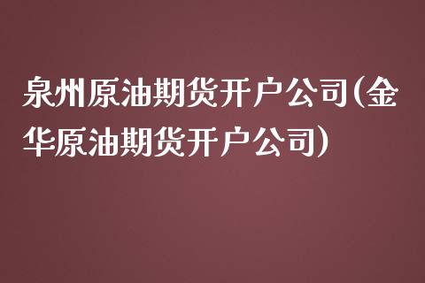 泉州原油期货开户公司(金华原油期货开户公司)