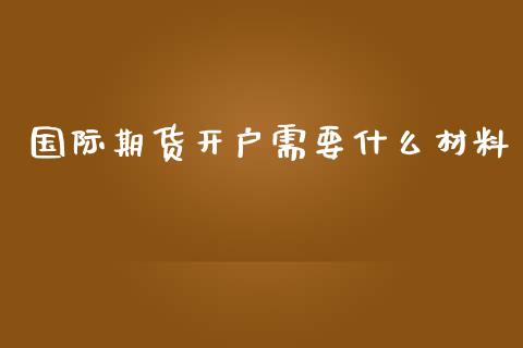 国际期货开户需要什么材料