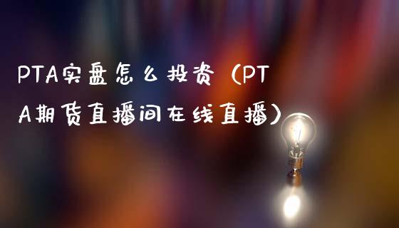 PTA实盘怎么投资（PTA期货直播间在线直播）