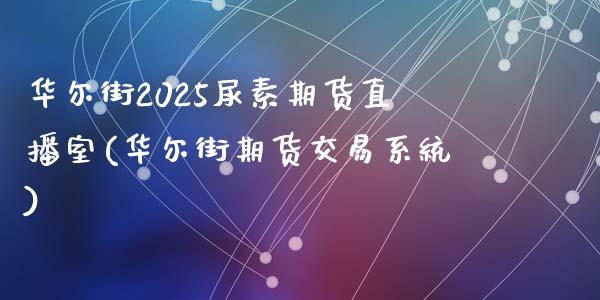 华尔街2025尿素期货直播室(华尔街期货交易系统)