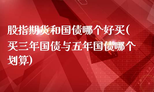 股指期货和国债哪个好买(买三年国债与五年国债哪个划算)