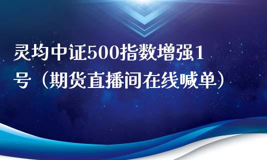 灵均中证500指数增强1号（期货直播间在线喊单）