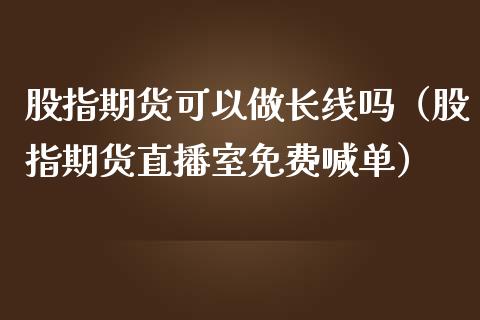 股指期货可以做长线吗（股指期货直播室免费喊单）