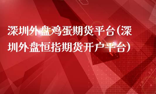 深圳外盘鸡蛋期货平台(深圳外盘恒指期货开户平台)