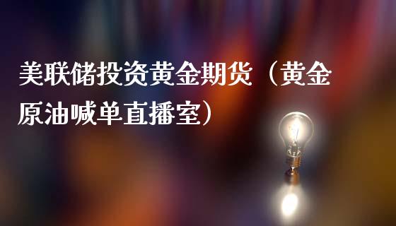 美联储投资黄金期货（黄金原油喊单直播室）