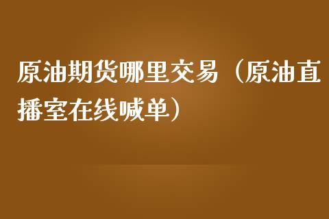 原油期货哪里交易（原油直播室在线喊单）