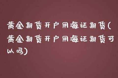 黄金期货开户用海证期货(黄金期货开户用海证期货可以吗)