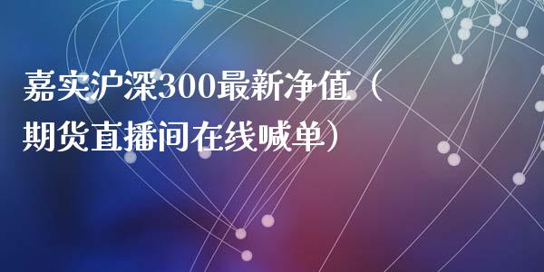 嘉实沪深300最新净值（期货直播间在线喊单）