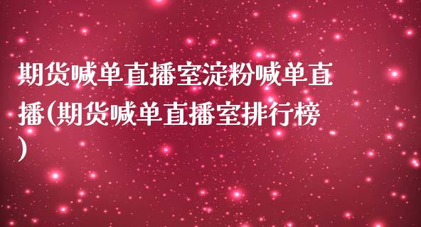 期货喊单直播室淀粉喊单直播(期货喊单直播室排行榜)