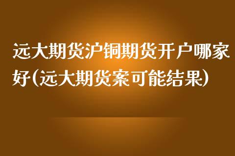 远大期货沪铜期货开户哪家好(远大期货案可能结果)