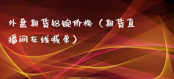 外盘期货铝锭价格（期货直播间在线喊单）