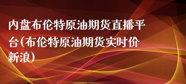 内盘布伦特原油期货直播平台(布伦特原油期货实时价新浪)