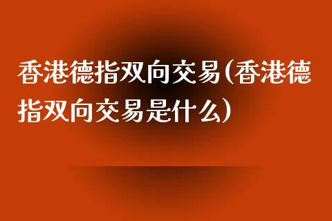 香港德指双向交易(香港德指双向交易是什么)