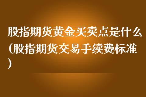 股指期货黄金买卖点是什么(股指期货交易手续费标准)