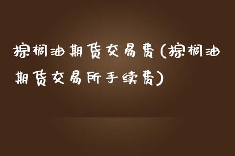 棕榈油期货交易费(棕榈油期货交易所手续费)