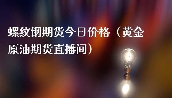 螺纹钢期货今日价格（黄金原油期货直播间）