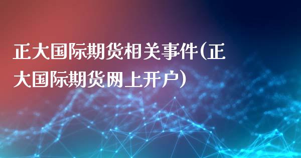 正大国际期货相关事件(正大国际期货网上开户)