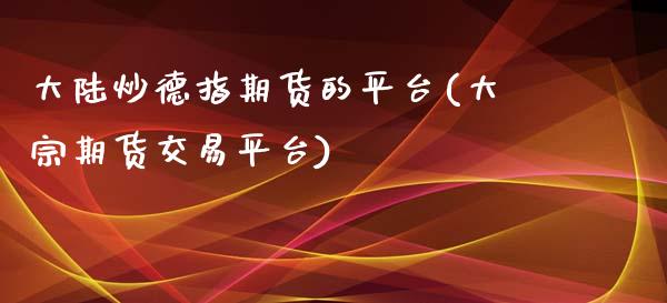 大陆炒德指期货的平台(大宗期货交易平台)