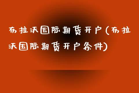 布拉沃国际期货开户(布拉沃国际期货开户条件)