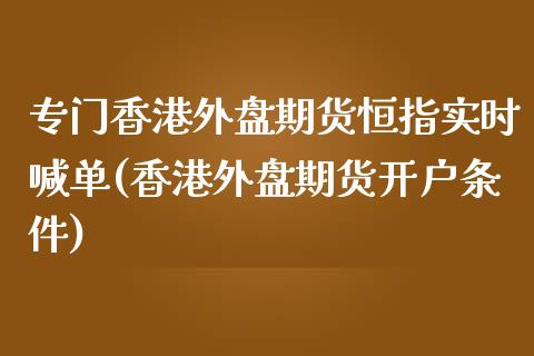 专门香港外盘期货恒指实时喊单(香港外盘期货开户条件)