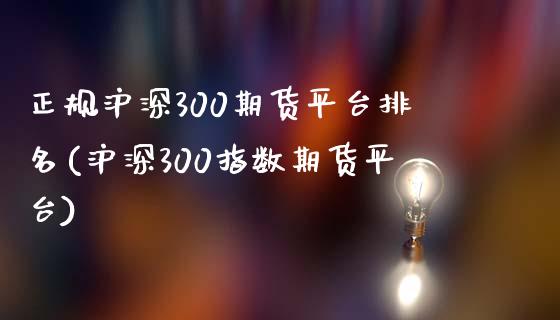 正规沪深300期货平台排名(沪深300指数期货平台)