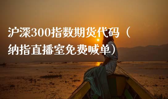 沪深300指数期货代码（纳指直播室免费喊单）