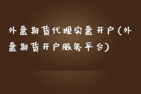 外盘期货代理实盘开户(外盘期货开户服务平台)