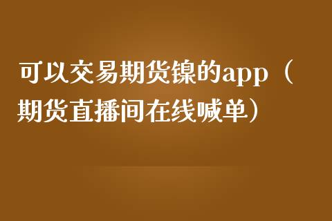 可以交易期货镍的app（期货直播间在线喊单）