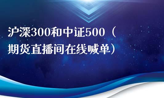 沪深300和中证500（期货直播间在线喊单）