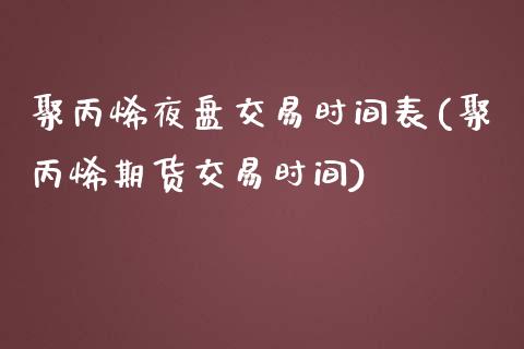 聚丙烯夜盘交易时间表(聚丙烯期货交易时间)