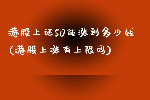 港股上证50能涨到多少钱(港股上涨有上限吗)