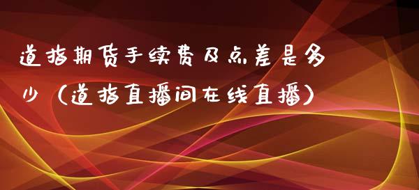 道指期货手续费及点差是多少（道指直播间在线直播）