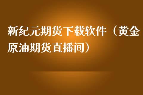 新纪元期货下载软件（黄金原油期货直播间）