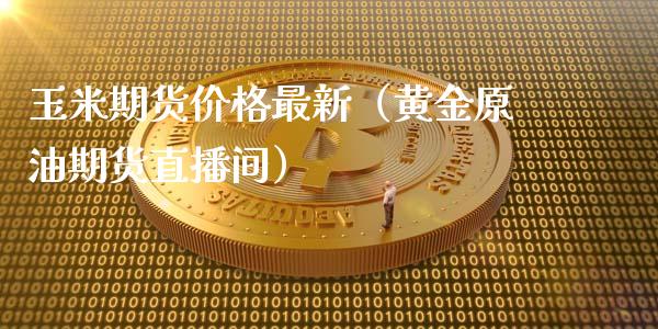 玉米期货价格最新（黄金原油期货直播间）