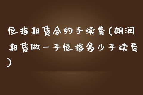 恒指期货合约手续费(朗润期货做一手恒指多少手续费)