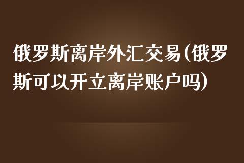 俄罗斯离岸外汇交易(俄罗斯可以开立离岸账户吗)