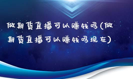 做期货直播可以赚钱吗(做期货直播可以赚钱吗现在)