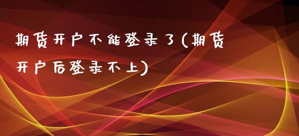 期货开户不能登录了(期货开户后登录不上)