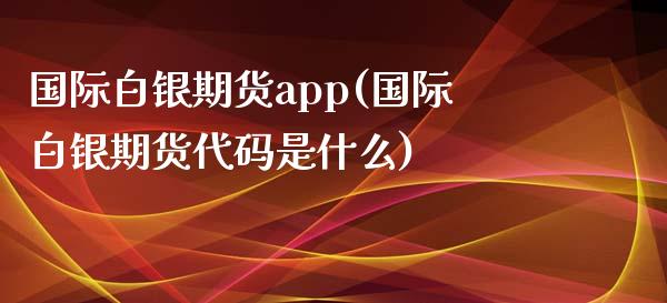 国际白银期货app(国际白银期货代码是什么)